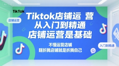 Tiktok店铺运营从入门到精通，店铺运营是基础，不懂运营店铺，瞎折腾店铺就是折腾自己-云泽轻创网