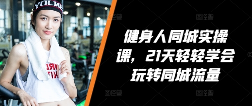 健身人同城实操课，21天轻轻学会玩转同城流量-云泽轻创网