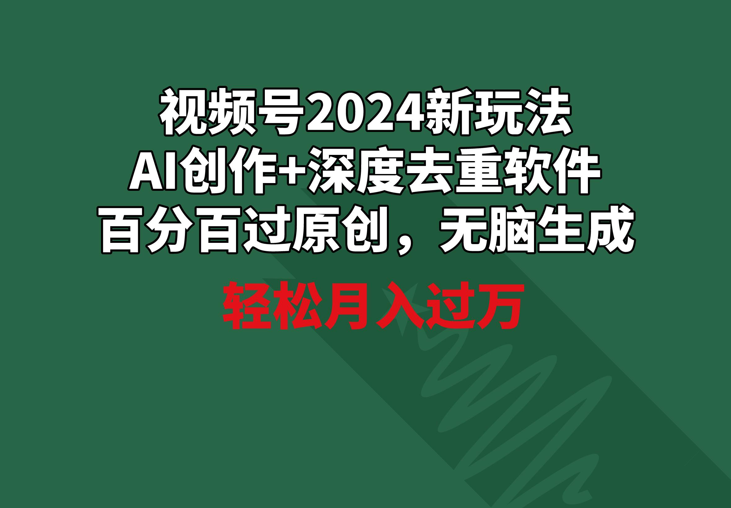 视频号2024新玩法，AI创作+深度去重软件 百分百过原创，无脑生成，月入过万-云泽轻创网