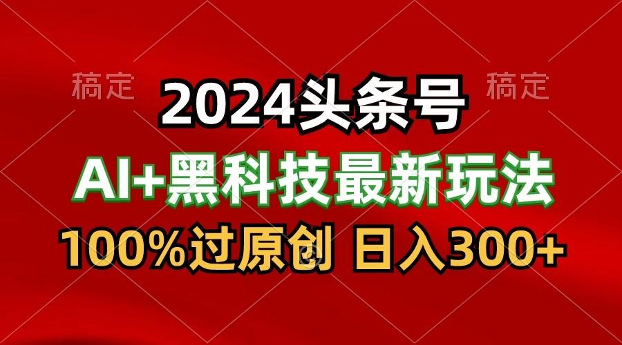 2024最新AI头条+黑科技猛撸收益,100%过原创,三天必起号,每天5分钟,月入1W+-云泽轻创网
