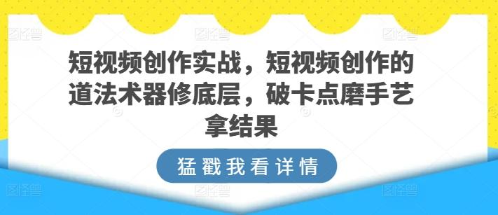 短视频创作实战，短视频创作的道法术器修底层，破卡点磨手艺拿结果-云泽轻创网