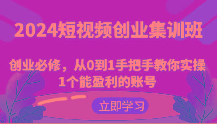 2024短视频创业集训班：创业必修，从0到1手把手教你实操1个能盈利的账号-云泽轻创网