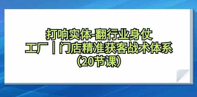 打响实体行业翻身仗，工厂门店精准获客战术体系(20节课)-云泽轻创网