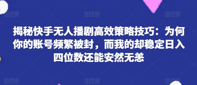 揭秘快手无人播剧高效策略技巧：为何你的账号频繁被封，而我的却稳定日入四位数还能安然无恙【揭秘】-云泽轻创网