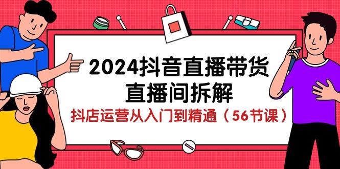 2024抖音直播带货-直播间拆解：抖店运营从入门到精通(56节课-云泽轻创网