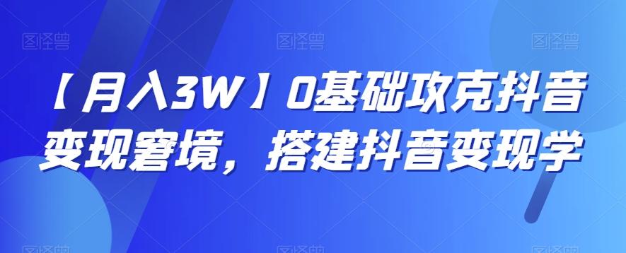 【月入3W】0基础攻克抖音变现窘境，搭建抖音变现学-云泽轻创网