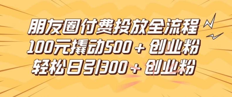 朋友圈高效付费投放全流程，100元撬动500+创业粉，日引流300加精准创业粉【揭秘】-云泽轻创网