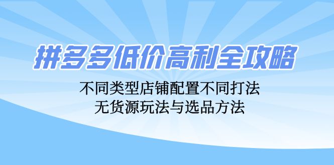 拼多多低价高利全攻略：不同类型店铺配置不同打法，无货源玩法与选品方法-云泽轻创网