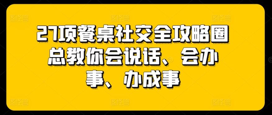 27项餐桌社交全攻略圈总教你会说话、会办事、办成事-云泽轻创网
