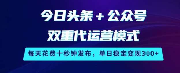 今日头条+公众号双重代运营模式，每天花费十秒钟发布，单日稳定变现3张【揭秘】-云泽轻创网