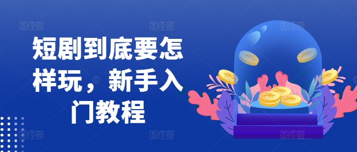 短剧到底要怎样玩，新手入门教程-云泽轻创网