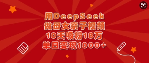 用DeepSeek做母女亲子视频，10天吸粉18万，单日变现多张-云泽轻创网