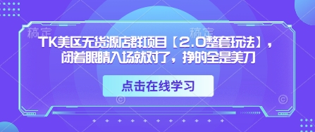 TK美区无货源店群项目【2.0整套玩法】，闭着眼睛入场就对了，挣的全是美刀-云泽轻创网