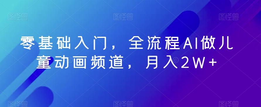 零基础入门，全流程AI做儿童动画频道，月入2W+-云泽轻创网