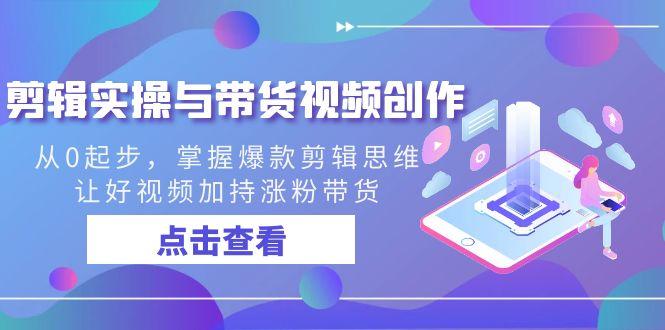 剪辑实操与带货视频创作，从0起步，掌握爆款剪辑思维，让好视频加持涨粉带货-云泽轻创网