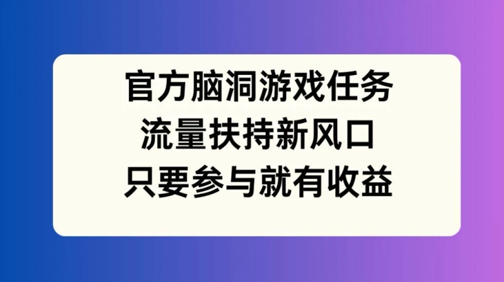 官方脑洞游戏任务，流量扶持新风口，只要参与就有收益【揭秘】-云泽轻创网