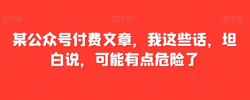 某公众号付费文章，我这些话，坦白说，可能有点危险了-云泽轻创网