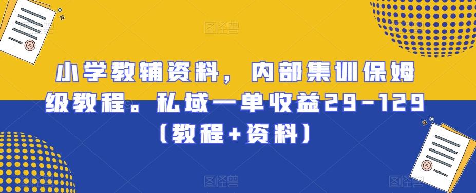 小学教辅资料，内部集训保姆级教程。私域一单收益29-129（教程+资料）-云泽轻创网