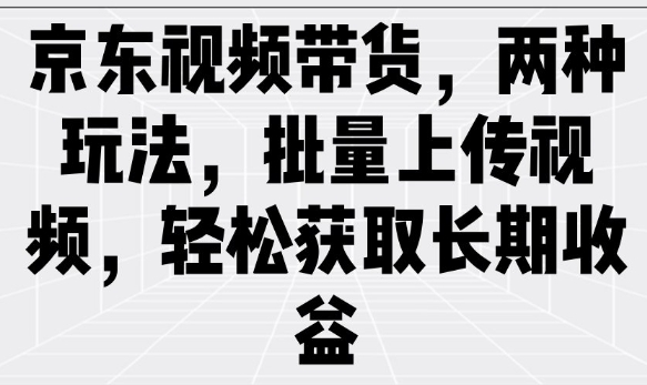 京东视频带货，两种玩法，批量上传视频，轻松获取长期收益-云泽轻创网