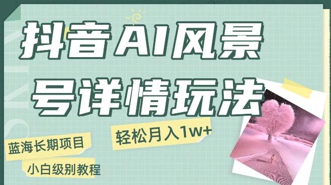 抖音AI风景号月入1万+详细教程玩法手机即可制作，小白轻松上手-云泽轻创网