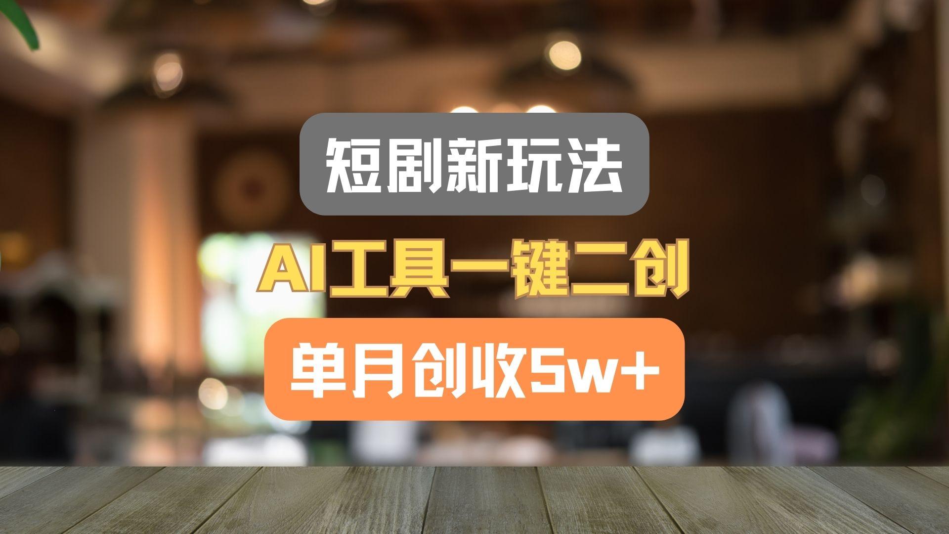 短剧新玩法,AI工具一键二创,单月创收5w+!-云泽轻创网