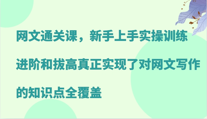 网文通关课，新手上手实操训练，进阶和拔高真正实现了对网文写作的知识点全覆盖-云泽轻创网