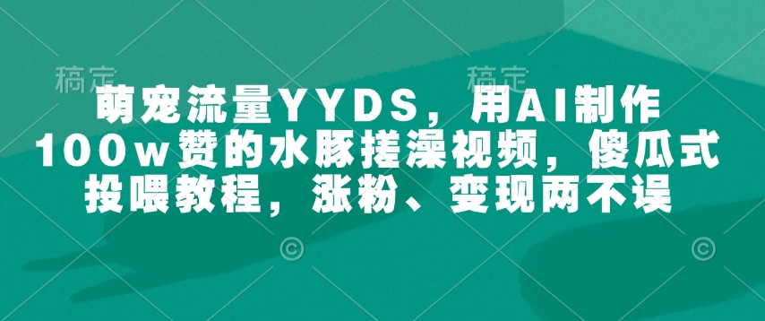 萌宠流量YYDS，用AI制作100w赞的水豚搓澡视频，傻瓜式投喂教程，涨粉、变现两不误-云泽轻创网