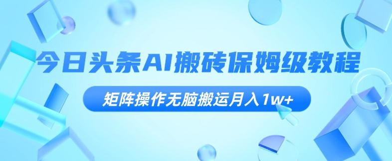 今日头条AI搬砖保姆级教程，矩阵操作无脑搬运月入1w+【揭秘】-云泽轻创网