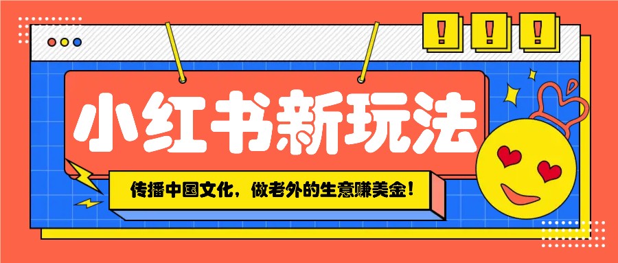 小红书流量新玩法，传播中国传统文化的同时，做老外的生意赚美金！-云泽轻创网