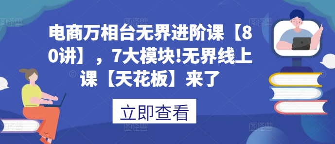 电商万相台无界进阶课【80讲】，7大模块!无界线上课【天花板】来了-云泽轻创网