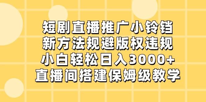 短剧直播推广小铃铛，小白轻松日入3000+，新方法规避版权违规，直播间搭建保姆级教学-云泽轻创网