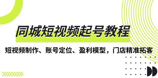 同城短视频起号教程，短视频制作、账号定位、盈利模型，门店精准拓客-云泽轻创网