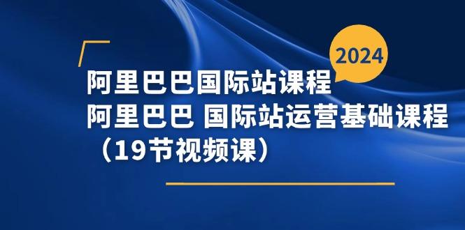 阿里巴巴-国际站课程，阿里巴巴 国际站运营基础课程(19节视频课-云泽轻创网