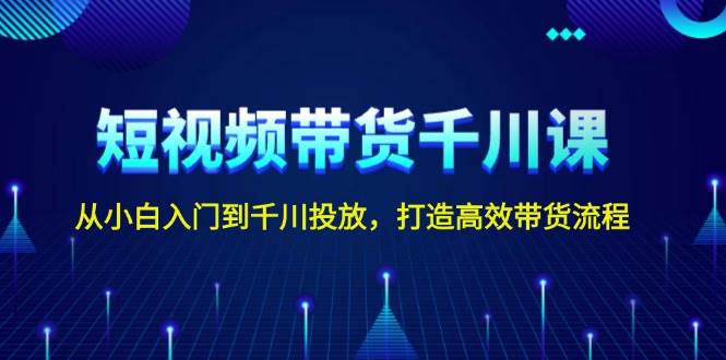 短视频带货千川课，从小白入门到千川投放，打造高效带货流程-云泽轻创网