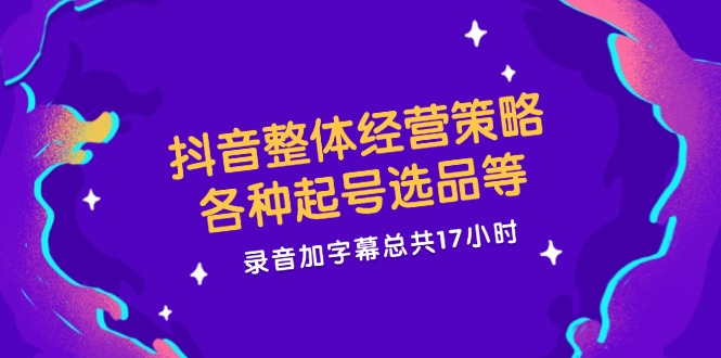 抖音整体经营策略，各种起号选品等  录音加字幕总共17小时-云泽轻创网