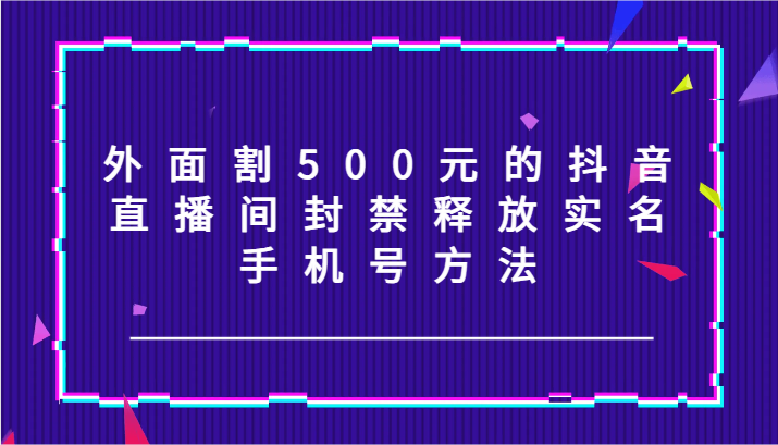 外面割500元的抖音直播间封禁释放实名/手机号方法！-云泽轻创网