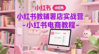 小红书教辅薯店实战营-小红书电商教程-云泽轻创网