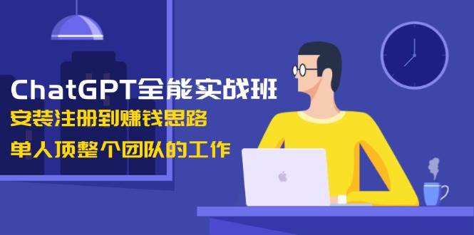 ChatGPT全能实战班,安装注册到赚钱思路,单人顶整个团队的工作-云泽轻创网