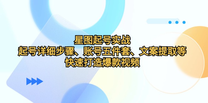 星图起号实战：起号详细步骤、账号五件套、文案提取等，快速打造爆款视频-云泽轻创网