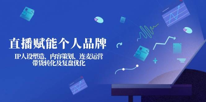 直播赋能个人品牌:IP人设塑造、内容策划、连麦运营、带货转化及复盘优化-云泽轻创网