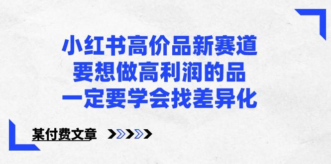 某公众号付费文章-小红书高价品新赛道，要想做高利润的品，一定要学会找差异化！-云泽轻创网