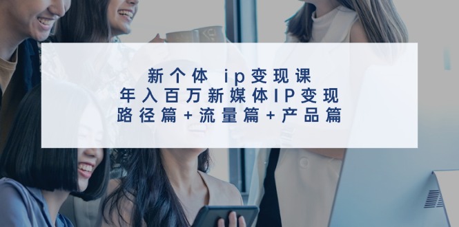新个体ip变现课,年入百万新媒体IP变现,路径篇+流量篇+产品篇-云泽轻创网