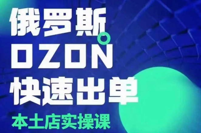 俄罗斯OZON本土店实操课，​OZON本土店运营选品变现-云泽轻创网