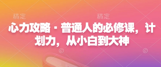心力攻略·普通人的必修课，计划力，从小白到大神-云泽轻创网