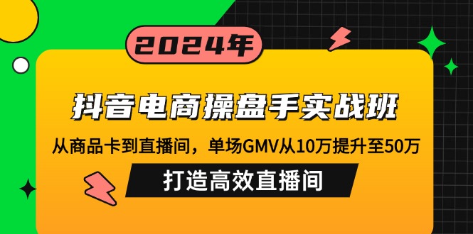 抖音电商操盘手实战班：从商品卡到直播间，单场GMV从10万提升至50万，...-云泽轻创网