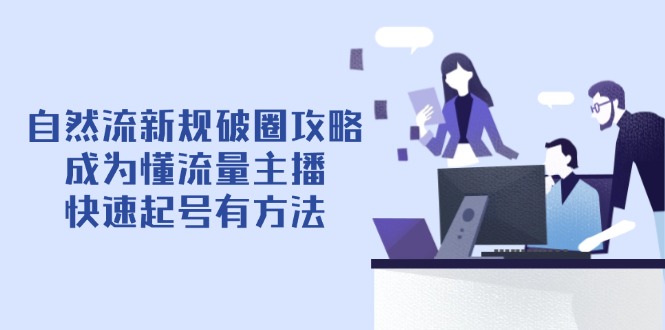 自然流新规破圈攻略【4月6更新】：成为懂流量主播，快速起号有方法-云泽轻创网