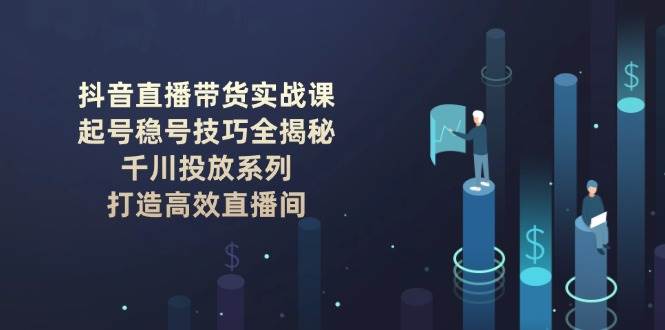抖音直播带货实战课：起号稳号技巧全揭秘, 千川投放系列, 打造高效直播间-云泽轻创网