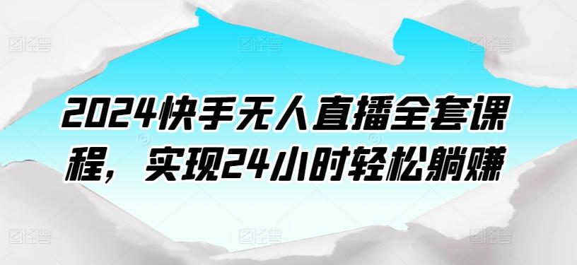 2024快手无人直播全套课程，实现24小时轻松躺赚-云泽轻创网