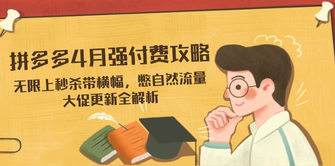 拼多多4月强付费攻略，无限上秒杀带横幅，憋自然流量，大促更新全解析-云泽轻创网