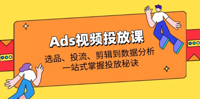 Ads视频投放课全解析：选品、投流、剪辑到数据分析，一站式掌握投放秘诀-云泽轻创网
